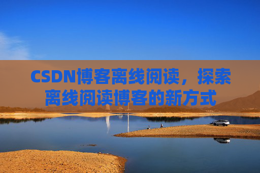 CSDN博客离线阅读，探索离线阅读博客的新方式